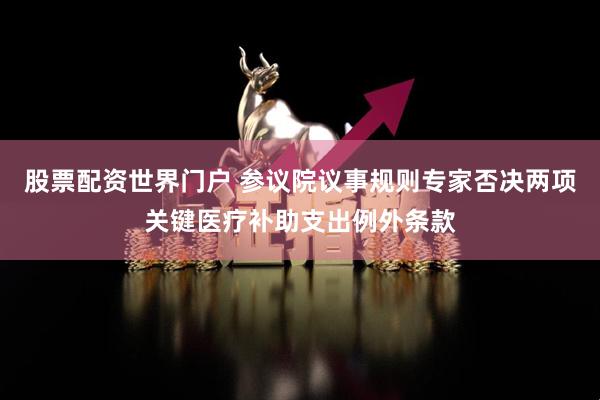 股票配资世界门户 参议院议事规则专家否决两项关键医疗补助支出例外条款