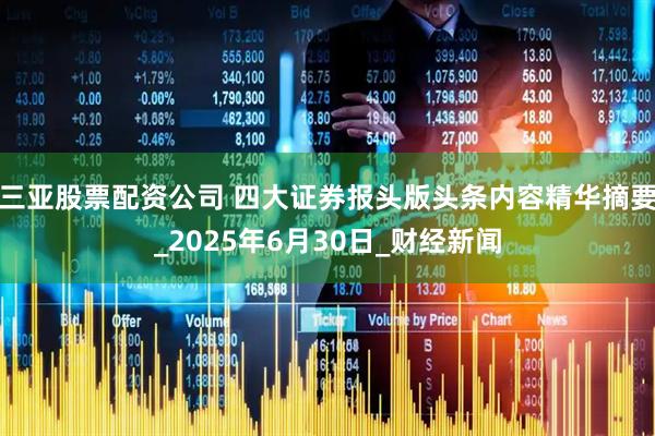 三亚股票配资公司 四大证券报头版头条内容精华摘要_2025年6月30日_财经新闻