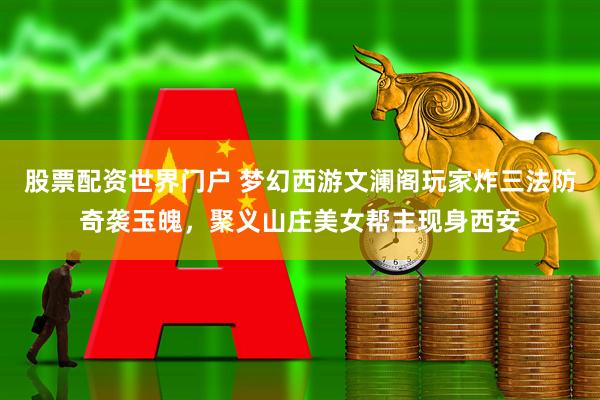 股票配资世界门户 梦幻西游文澜阁玩家炸三法防奇袭玉魄，聚义山庄美女帮主现身西安