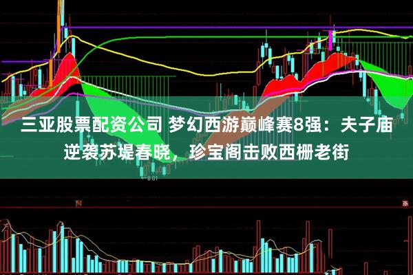 三亚股票配资公司 梦幻西游巅峰赛8强：夫子庙逆袭苏堤春晓，珍宝阁击败西栅老街