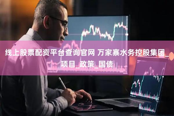 线上股票配资平台查询官网 万家寨水务控股集团_项目_政策_国债
