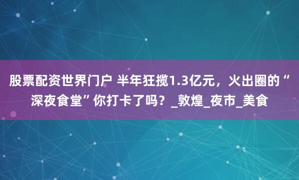 股票配资世界门户 半年狂揽1.3亿元，火出圈的“深夜食堂”你打卡了吗？_敦煌_夜市_美食