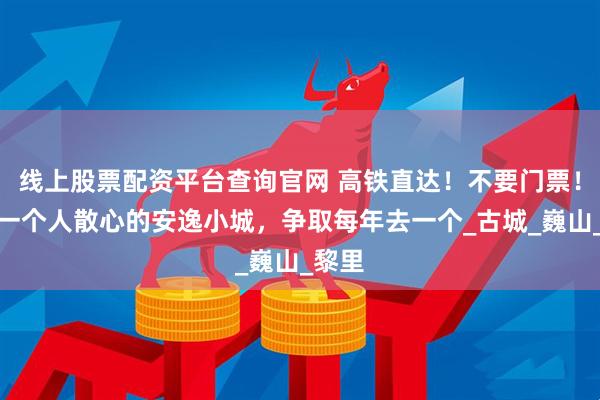 线上股票配资平台查询官网 高铁直达！不要门票！适合一个人散心的安逸小城，争取每年去一个_古城_巍山_黎里