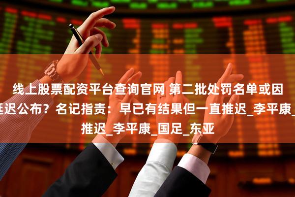 线上股票配资平台查询官网 第二批处罚名单或因裁判员而延迟公布？名记指责：早已有结果但一直推迟_李平康_国足_东亚