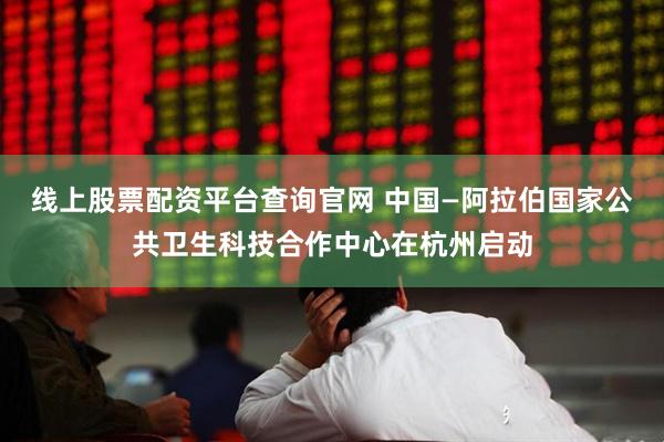 线上股票配资平台查询官网 中国—阿拉伯国家公共卫生科技合作中心在杭州启动