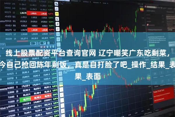 线上股票配资平台查询官网 辽宁嘲笑广东吃剩菜，如今自己抢回陈年剩饭，真是自打脸了吧_操作_结果_表面