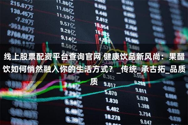 线上股票配资平台查询官网 健康饮品新风尚：果醋饮如何悄然融入你的生活方式？_传统_承古拓_品质