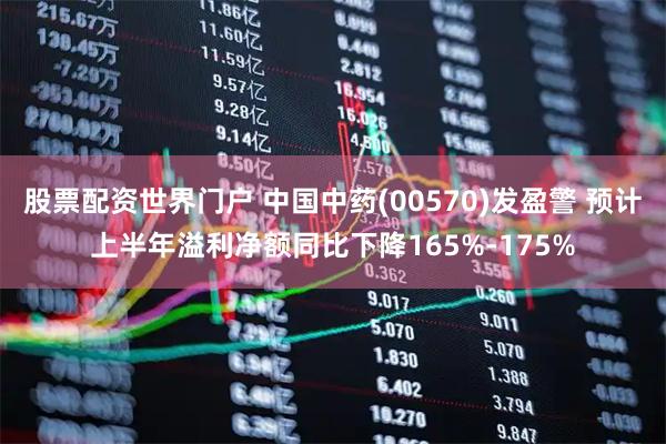 股票配资世界门户 中国中药(00570)发盈警 预计上半年溢利净额同比下降165%-175%