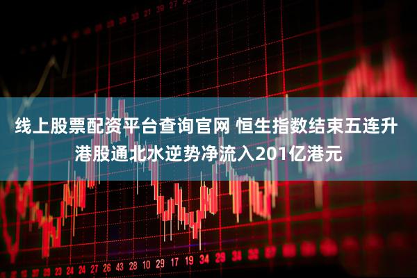 线上股票配资平台查询官网 恒生指数结束五连升 港股通北水逆势净流入201亿港元