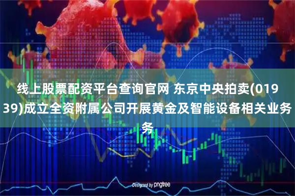 线上股票配资平台查询官网 东京中央拍卖(01939)成立全资附属公司开展黄金及智能设备相关业务