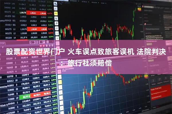 股票配资世界门户 火车误点致旅客误机 法院判决：旅行社须赔偿