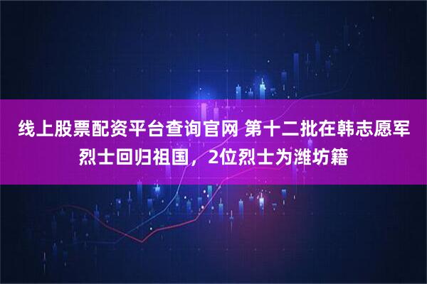 线上股票配资平台查询官网 第十二批在韩志愿军烈士回归祖国，2位烈士为潍坊籍