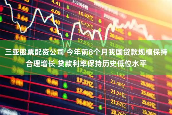 三亚股票配资公司 今年前8个月我国贷款规模保持合理增长 贷款利率保持历史低位水平