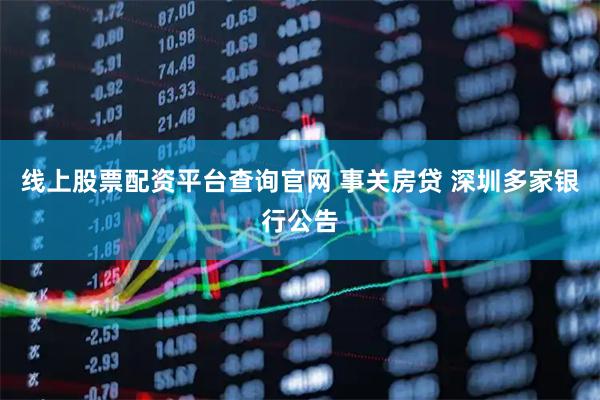 线上股票配资平台查询官网 事关房贷 深圳多家银行公告