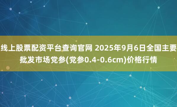 线上股票配资平台查询官网 2025年9月6日全国主要批发市场党参(党参0.4-0.6cm)价格行情