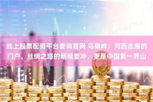 线上股票配资平台查询官网 乌鞘岭：河西走廊的门户，丝绸之路的咽喉要冲，更是中国第一界山