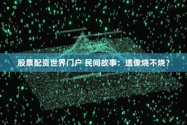 股票配资世界门户 民间故事：遗像烧不烧？
