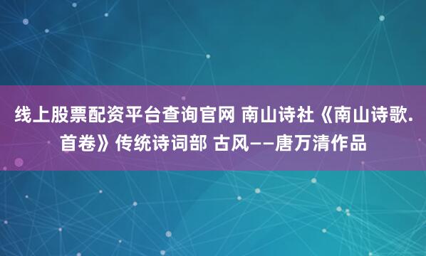 线上股票配资平台查询官网 南山诗社《南山诗歌.首卷》传统诗词部 古风——唐万清作品