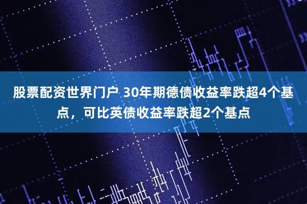 股票配资世界门户 30年期德债收益率跌超4个基点，可比英债收益率跌超2个基点
