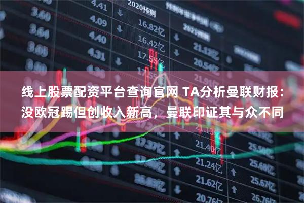 线上股票配资平台查询官网 TA分析曼联财报：没欧冠踢但创收入新高，曼联印证其与众不同