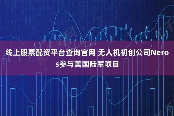 线上股票配资平台查询官网 无人机初创公司Neros参与美国陆军项目