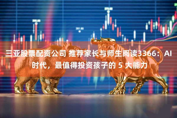 三亚股票配资公司 推荐家长与师生阅读3366：AI 时代，最值得投资孩子的 5 大能力