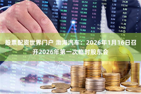 股票配资世界门户 渤海汽车：2026年1月16日召开2026年第一次临时股东会