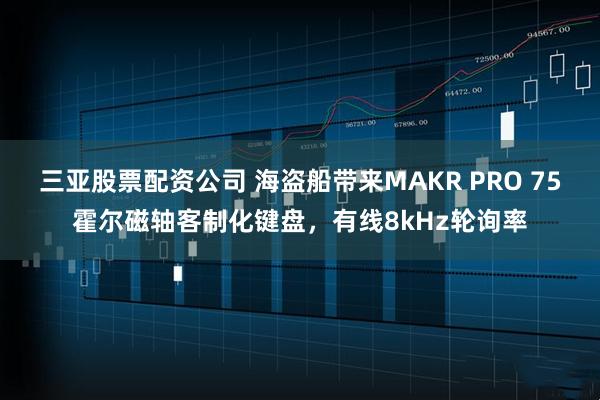 三亚股票配资公司 海盗船带来MAKR PRO 75霍尔磁轴客制化键盘，有线8kHz轮询率