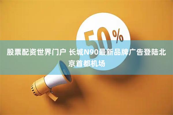 股票配资世界门户 长城N90最新品牌广告登陆北京首都机场
