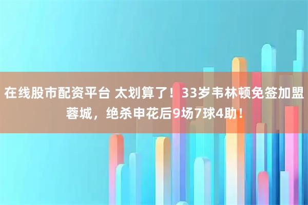 在线股市配资平台 太划算了！33岁韦林顿免签加盟蓉城，绝杀申花后9场7球4助！
