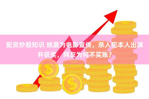 配资炒股知识 姚晨为电影宣传，杀人犯本人出演并获奖，网友为何不买账？