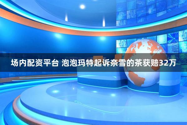 场内配资平台 泡泡玛特起诉奈雪的茶获赔32万