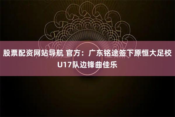 股票配资网站导航 官方：广东铭途签下原恒大足校U17队边锋曲佳乐